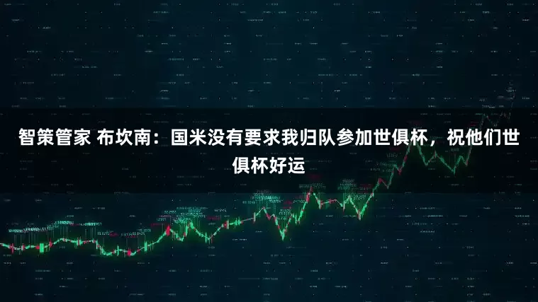智策管家 布坎南：国米没有要求我归队参加世俱杯，祝他们世俱杯好运