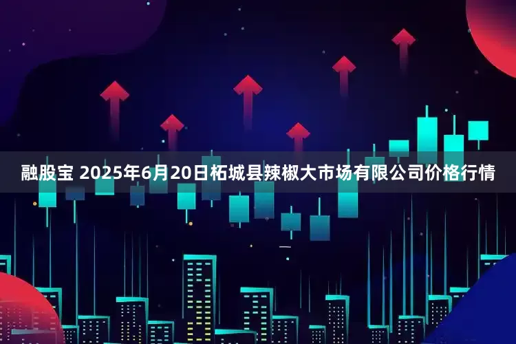 融股宝 2025年6月20日柘城县辣椒大市场有限公司价格行情