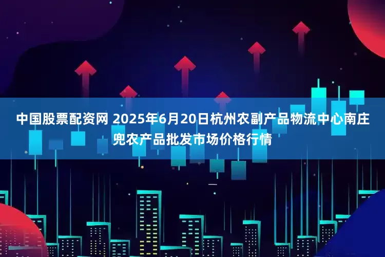 中国股票配资网 2025年6月20日杭州农副产品物流中心南庄兜农产品批发市场价格行情
