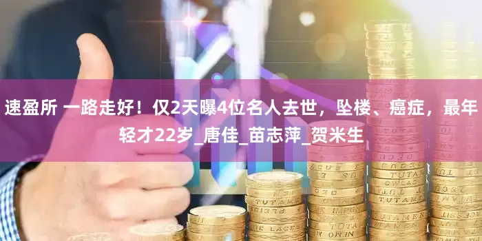 速盈所 一路走好！仅2天曝4位名人去世，坠楼、癌症，最年轻才22岁_唐佳_苗志萍_贺米生