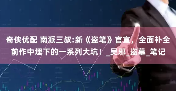 奇侠优配 南派三叔:新《盗笔》官宣，全面补全前作中埋下的一系列大坑！_吴邪_盗墓_笔记