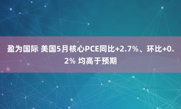 盈为国际 美国5月核心PCE同比+2.7%、环比+0.2% 均高于预期