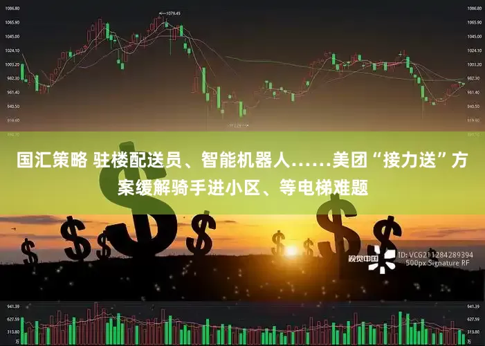 国汇策略 驻楼配送员、智能机器人……美团“接力送”方案缓解骑手进小区、等电梯难题