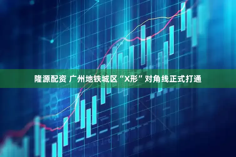 隆源配资 广州地铁城区“X形”对角线正式打通