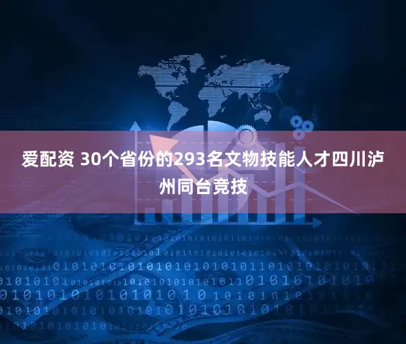 爱配资 30个省份的293名文物技能人才四川泸州同台竞技