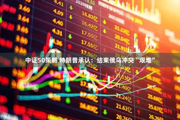 中证50策略 特朗普承认：结束俄乌冲突“艰难”
