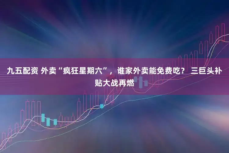 九五配资 外卖“疯狂星期六”，谁家外卖能免费吃？ 三巨头补贴大战再燃