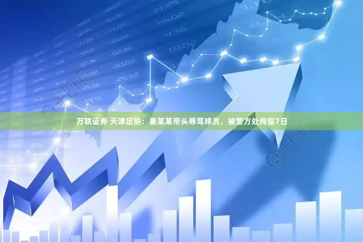 万联证券 天津足协：姜某某带头辱骂球员，被警方处拘留7日
