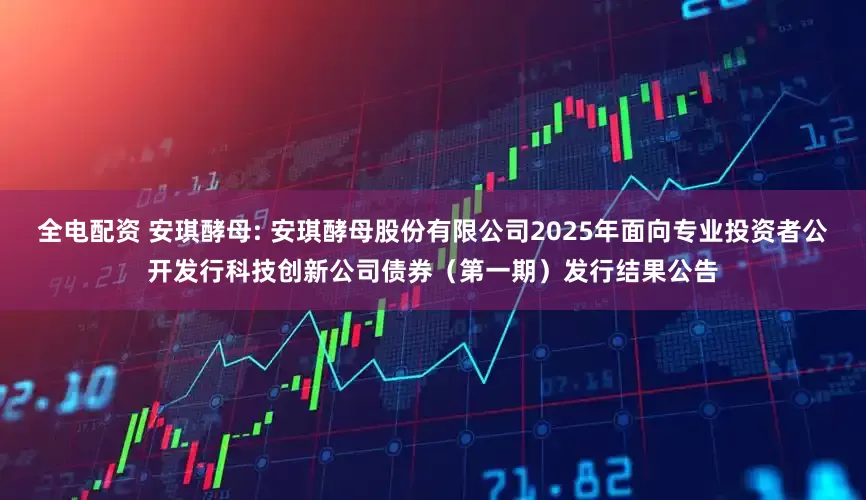 全电配资 安琪酵母: 安琪酵母股份有限公司2025年面向专业投资者公开发行科技创新公司债券（第一期）发行结果公告