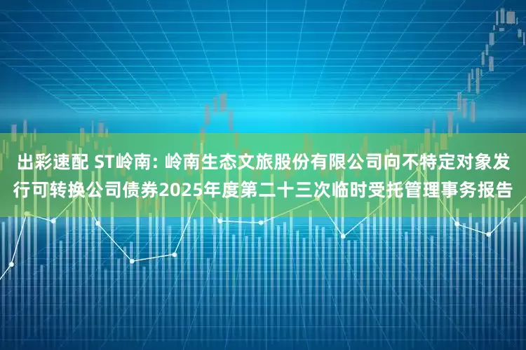 出彩速配 ST岭南: 岭南生态文旅股份有限公司向不特定对象发行可转换公司债券2025年度第二十三次临时受托管理事务报告