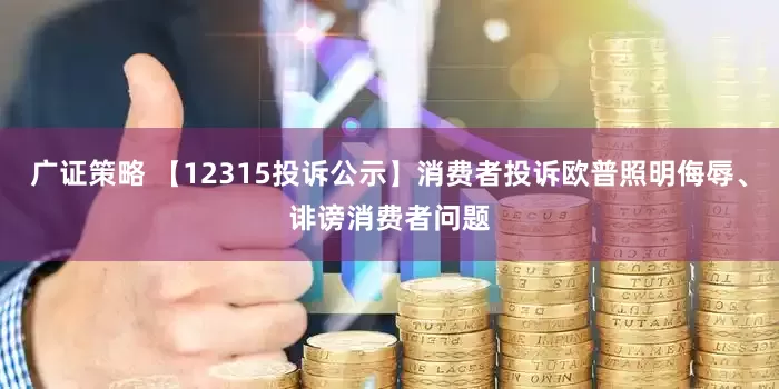 广证策略 【12315投诉公示】消费者投诉欧普照明侮辱、诽谤消费者问题
