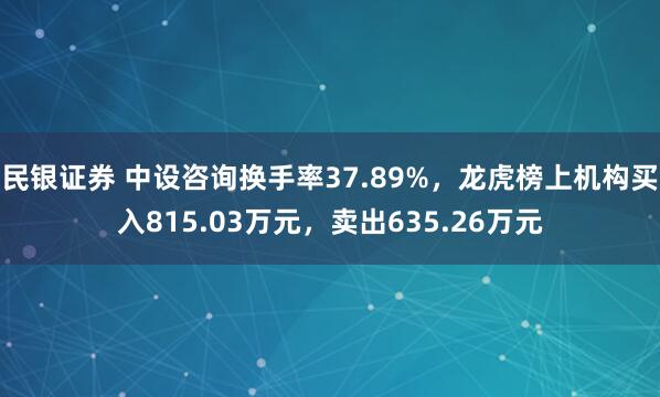 民银证券 中设咨询换手率37.89%，龙虎榜上机构买入815.03万元，卖出635.26万元