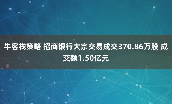 牛客栈策略 招商银行大宗交易成交370.86万股 成交额1.50亿元