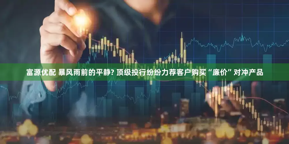 富源优配 暴风雨前的平静? 顶级投行纷纷力荐客户购买“廉价”对冲产品