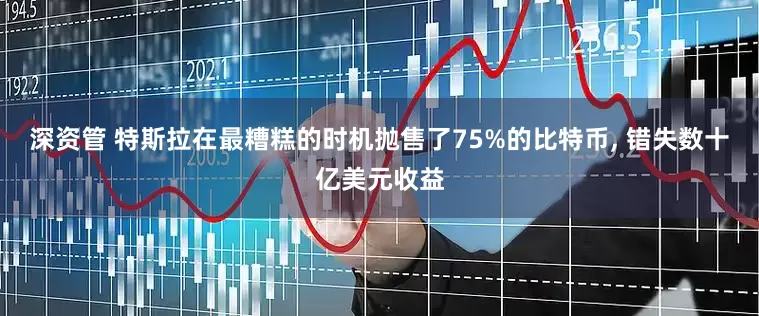 深资管 特斯拉在最糟糕的时机抛售了75%的比特币, 错失数十亿美元收益