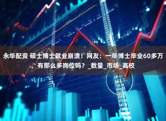 永华配资 硕士博士就业崩溃！网友：一年博士毕业60多万，有那么多岗位吗？_数量_市场_高校