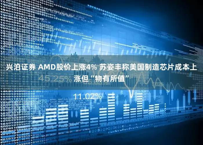 兴泊证券 AMD股价上涨4% 苏姿丰称美国制造芯片成本上涨但“物有所值”