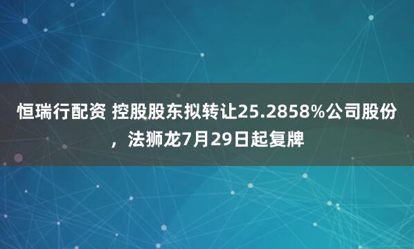 恒瑞行配资 控股股东拟转让25.2858%公司股份，法狮龙7月29日起复牌