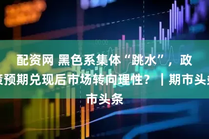 配资网 黑色系集体“跳水”，政策预期兑现后市场转向理性？｜期市头条