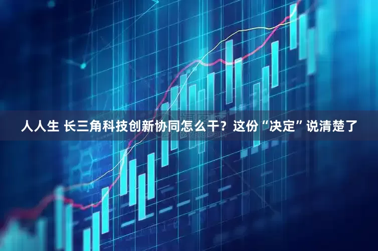 人人生 长三角科技创新协同怎么干？这份“决定”说清楚了