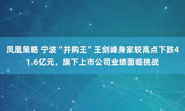 凤凰策略 宁波“并购王”王剑峰身家较高点下跌41.6亿元，旗下上市公司业绩面临挑战