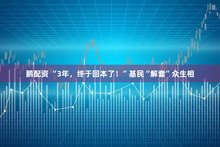 鹏配资 “3年，终于回本了！”基民“解套”众生相