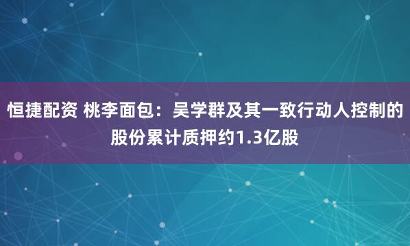 恒捷配资 桃李面包：吴学群及其一致行动人控制的股份累计质押约1.3亿股