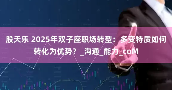 股天乐 2025年双子座职场转型：多变特质如何转化为优势？_沟通_能力_coM