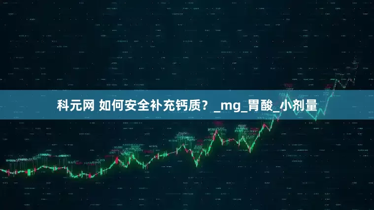 科元网 如何安全补充钙质？_mg_胃酸_小剂量