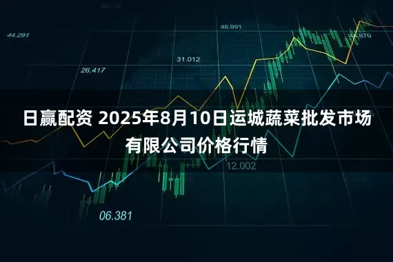 日赢配资 2025年8月10日运城蔬菜批发市场有限公司价格行情