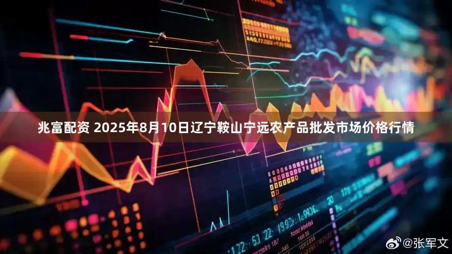 兆富配资 2025年8月10日辽宁鞍山宁远农产品批发市场价格行情