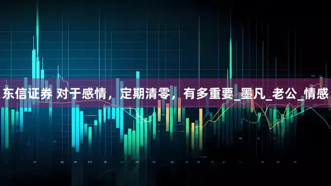 东信证券 对于感情，定期清零，有多重要_墨凡_老公_情感