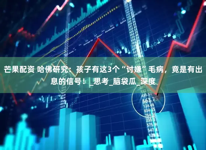 芒果配资 哈佛研究：孩子有这3个“讨嫌”毛病，竟是有出息的信号！_思考_脑袋瓜_深度