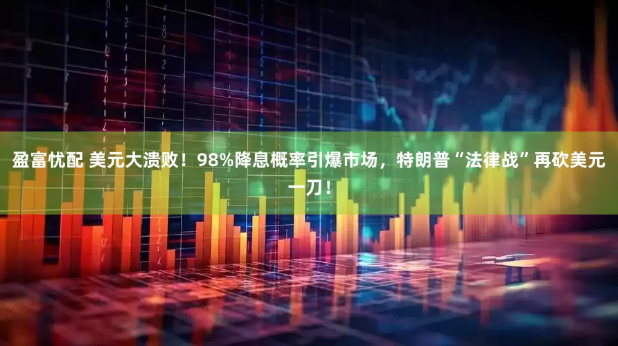 盈富忧配 美元大溃败！98%降息概率引爆市场，特朗普“法律战”再砍美元一刀！
