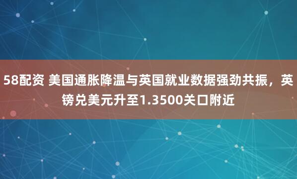 58配资 美国通胀降温与英国就业数据强劲共振，英镑兑美元升至1.3500关口附近