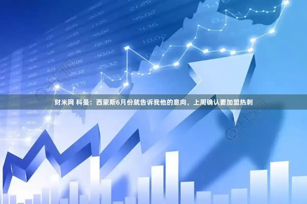 财米网 科曼：西蒙斯6月份就告诉我他的意向，上周确认要加盟热刺
