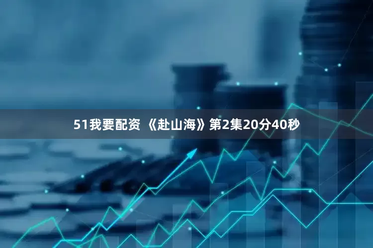 51我要配资 《赴山海》第2集20分40秒