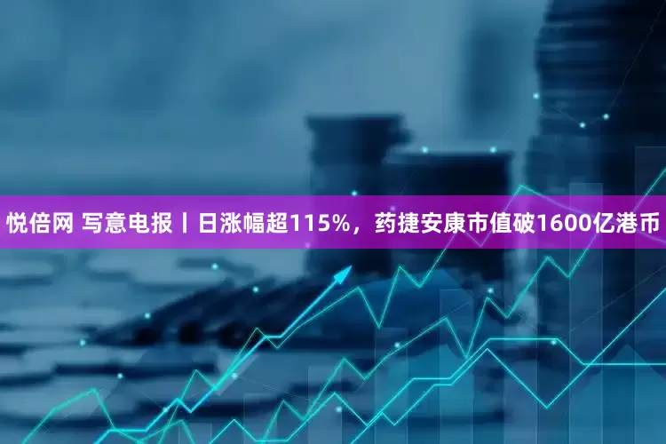 悦倍网 写意电报丨日涨幅超115%，药捷安康市值破1600亿港币