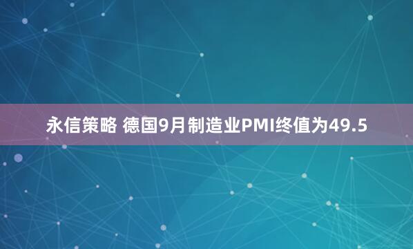 永信策略 德国9月制造业PMI终值为49.5