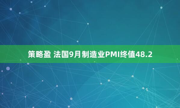 策略盈 法国9月制造业PMI终值48.2