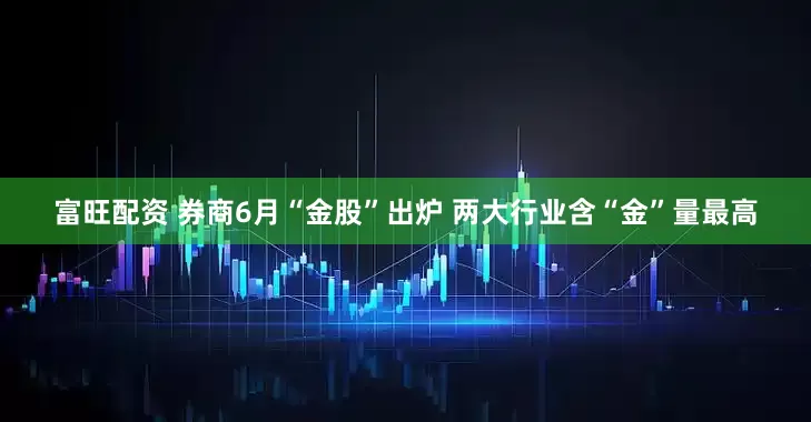 富旺配资 券商6月“金股”出炉 两大行业含“金”量最高