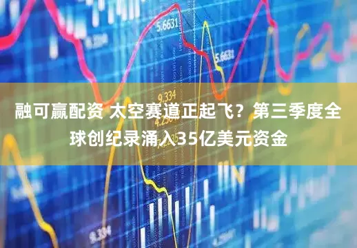 融可赢配资 太空赛道正起飞？第三季度全球创纪录涌入35亿美元资金