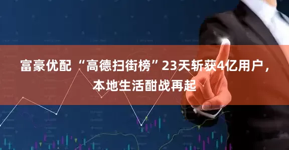 富豪优配 “高德扫街榜”23天斩获4亿用户，本地生活酣战再起
