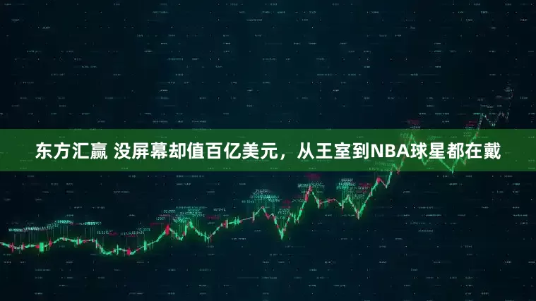东方汇赢 没屏幕却值百亿美元，从王室到NBA球星都在戴