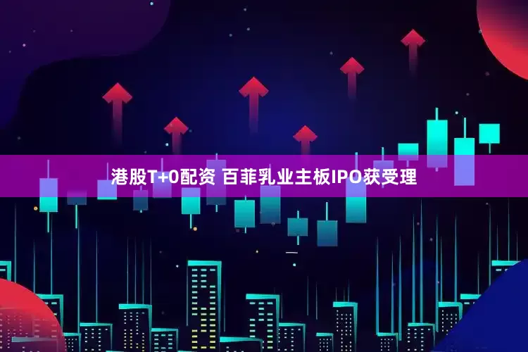 港股T+0配资 百菲乳业主板IPO获受理