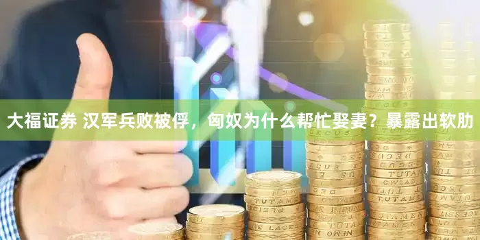 大福证券 汉军兵败被俘，匈奴为什么帮忙娶妻？暴露出软肋