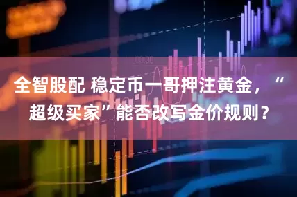 全智股配 稳定币一哥押注黄金，“超级买家”能否改写金价规则？