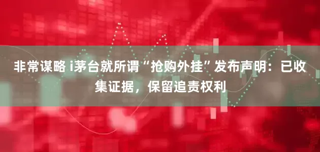 非常谋略 i茅台就所谓“抢购外挂”发布声明：已收集证据，保留追责权利
