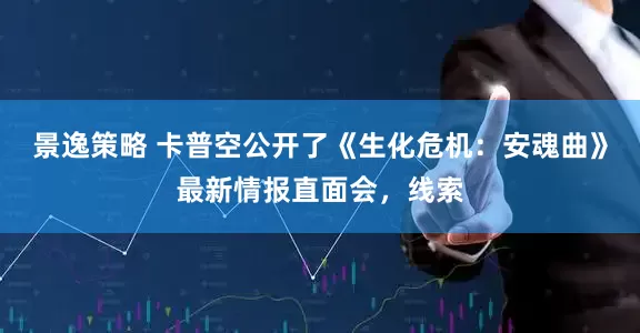 景逸策略 卡普空公开了《生化危机：安魂曲》最新情报直面会，线索