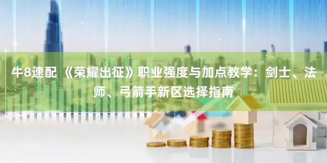 牛8速配 《荣耀出征》职业强度与加点教学：剑士、法师、弓箭手新区选择指南